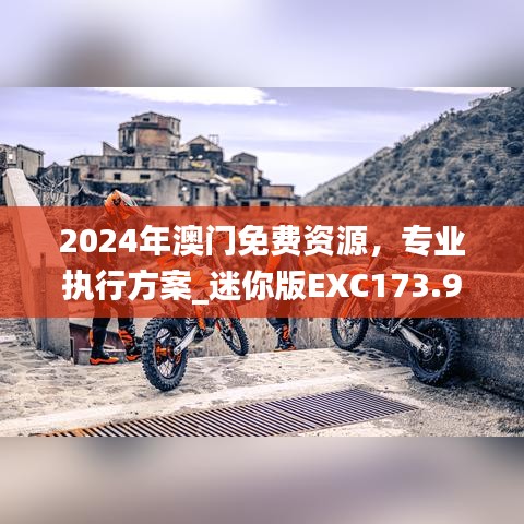 2024年澳门免费资源，专业执行方案_迷你版EXC173.99