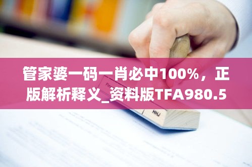 管家婆一码一肖必中100%，正版解析释义_资料版TFA980.55