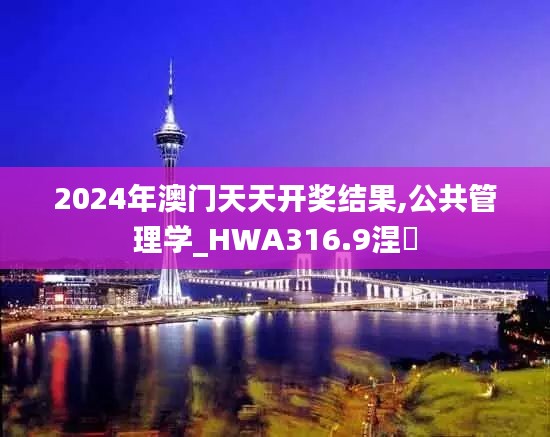 2024年澳门天天开奖结果,公共管理学_HWA316.9涅槃