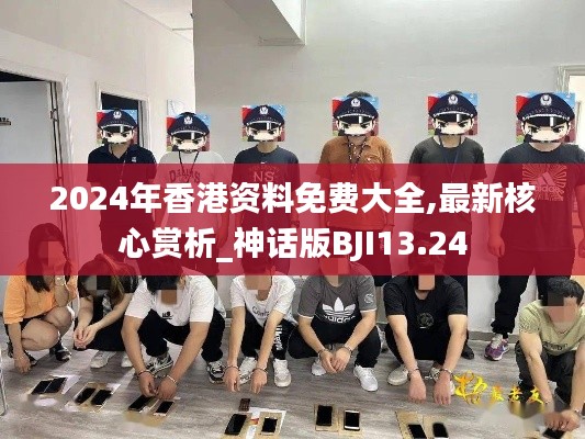 2024年香港资料免费大全,最新核心赏析_神话版BJI13.24