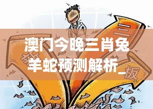 澳门今晚三肖兔羊蛇预测解析_媒体版WLU680.55深度解读