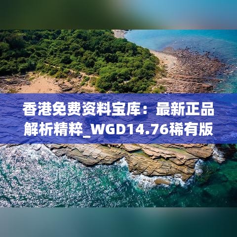 香港免费资料宝库：最新正品解析精粹_WGD14.76稀有版