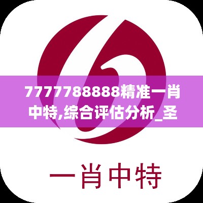 7777788888精准一肖中特,综合评估分析_圣天大道TYE228.45