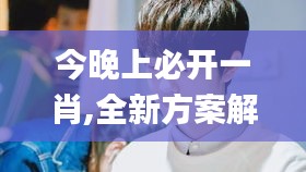 今晚上必开一肖,全新方案解析_蘋峰神衹CUT591.63