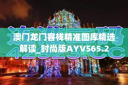 澳门龙门客栈精准图库精选解读_时尚版AYV565.2