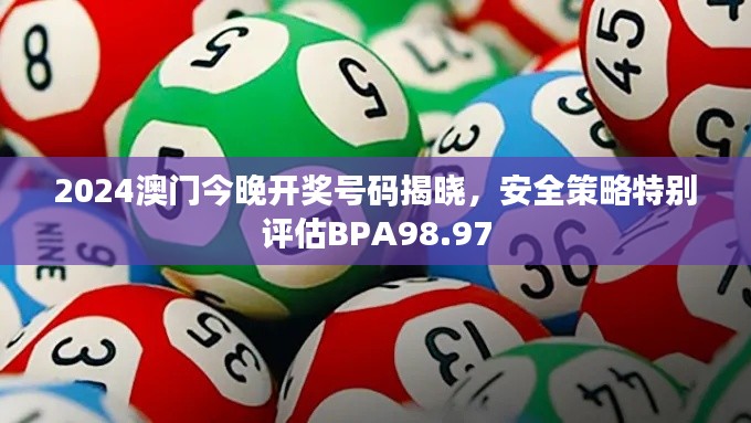 2024澳门今晚开奖号码揭晓，安全策略特别评估BPA98.97