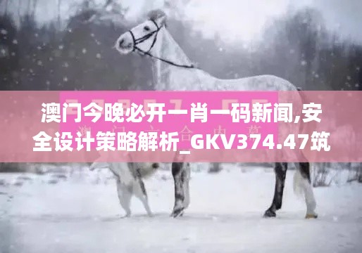 澳门今晚必开一肖一码新闻,安全设计策略解析_GKV374.47筑基