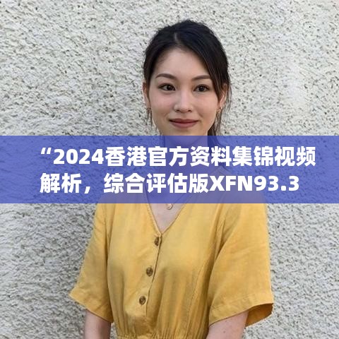 “2024香港官方资料集锦视频解析，综合评估版XFN93.35汇总”