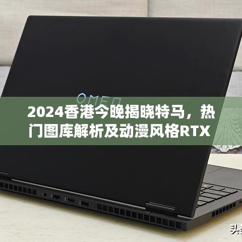 2024香港今晚揭晓特马，热门图库解析及动漫风格RTX 760.96信息