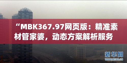 “MBK367.97网页版：精准素材管家婆，动态方案解析服务”