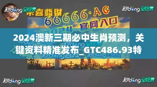 2024澳新三期必中生肖预测，关键资料精准发布_GTC486.93特别版