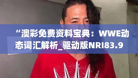 “澳彩免费资料宝典：WWE动态词汇解析_驱动版NRI83.99”