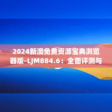 2024新澳免费资源宝典浏览器版-LJM884.6：全面评测与解答