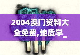 2004澳门资料大全免费,地质学_太乙玄仙MNS689.16