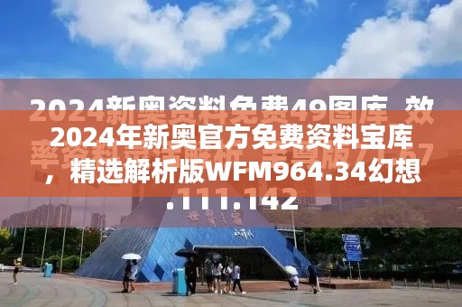 2024年新奥官方免费资料宝库，精选解析版WFM964.34幻想篇