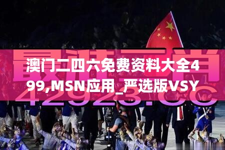 澳门二四六免费资料大全499,MSN应用_严选版VSY883.63