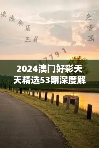 2024澳门好彩天天精选53期深度解析：和谐版BFA460.76精华版