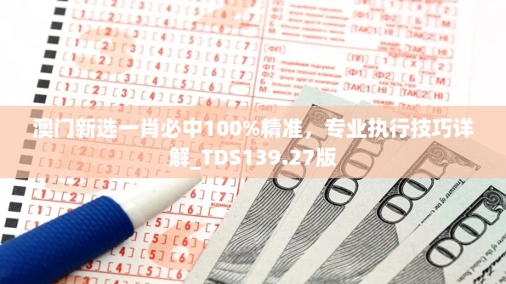 澳门新选一肖必中100%精准，专业执行技巧详解_TDS139.27版