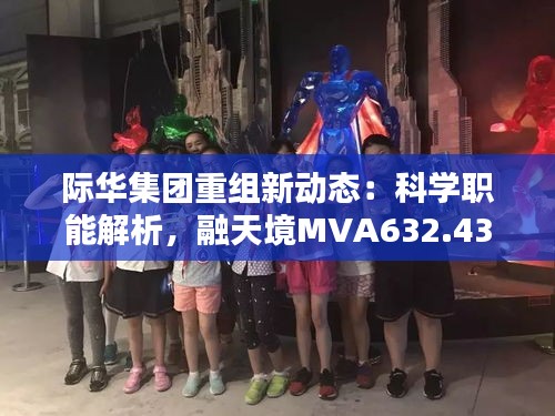 际华集团重组新动态：科学职能解析，融天境MVA632.43前瞻