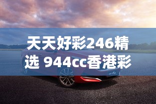 天天好彩246精选 944cc香港彩讯，全面评测解析版YCK339.33