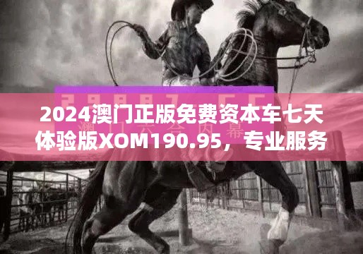 2024澳门正版免费资本车七天体验版XOM190.95，专业服务解答