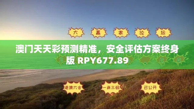 澳门天天彩预测精准，安全评估方案终身版 RPY677.89