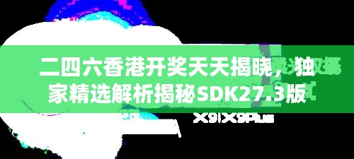 二四六香港开奖天天揭晓，独家精选解析揭秘SDK27.3版