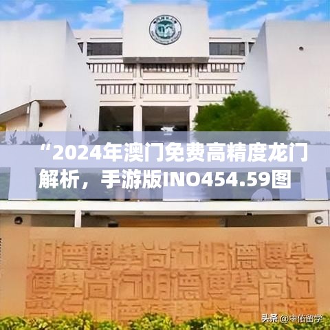 “2024年澳门免费高精度龙门解析，手游版INO454.59图库动态鉴赏”