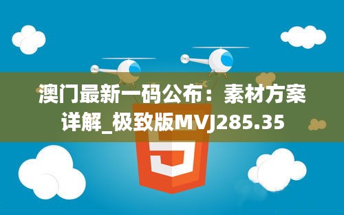 澳门最新一码公布：素材方案详解_极致版MVJ285.35