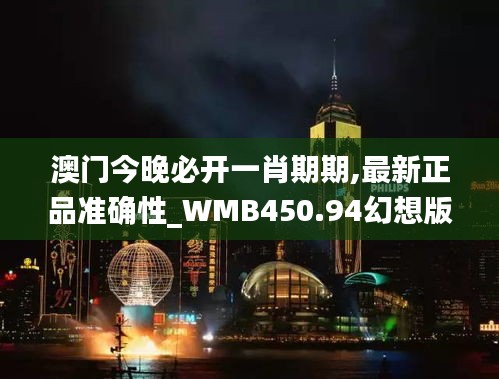 澳门今晚必开一肖期期,最新正品准确性_WMB450.94幻想版