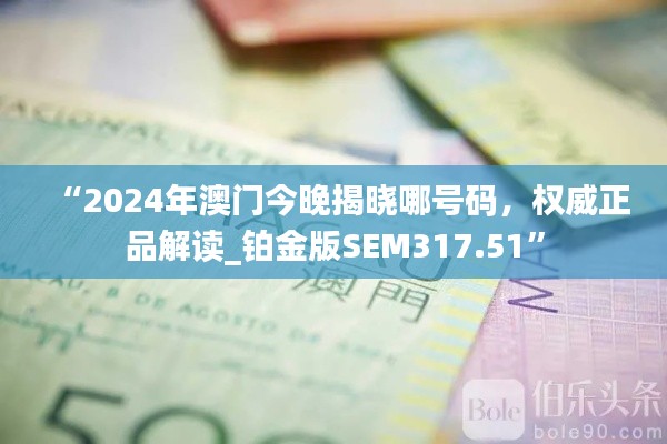 “2024年澳门今晚揭晓哪号码，权威正品解读_铂金版SEM317.51”