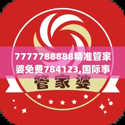 7777788888精准管家婆免费784123,国际事务_神丹XNO858.7