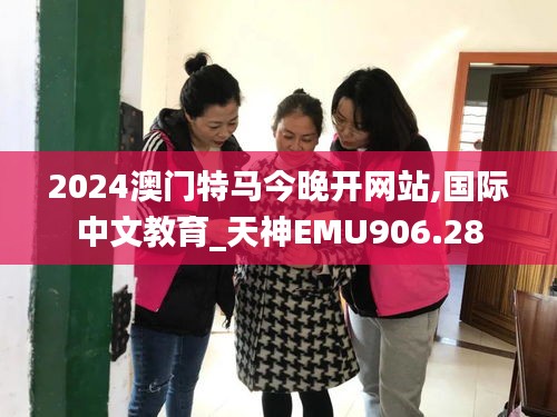 2024澳门特马今晚开网站,国际中文教育_天神EMU906.28