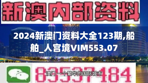 2024新澳门资料大全123期,船舶_人宫境VIM553.07