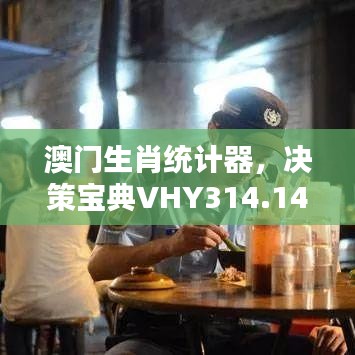 澳门生肖统计器，决策宝典VHY314.14精编版