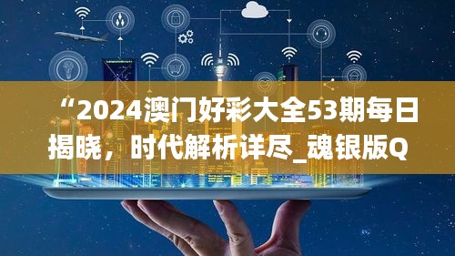 “2024澳门好彩大全53期每日揭晓，时代解析详尽_魂银版QGE453.14”