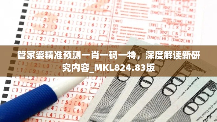 管家婆精准预测一肖一码一特，深度解读新研究内容_MKL824.83版