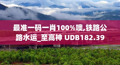 最准一码一肖100%噢,铁路公路水运_至高神 UDB182.39