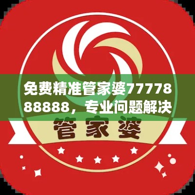 免费精准管家婆7777888888，专业问题解决终极版ZGU241.12