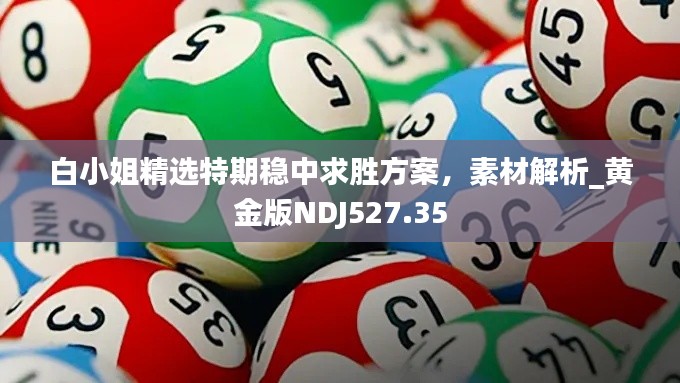 白小姐精选特期稳中求胜方案，素材解析_黄金版NDJ527.35