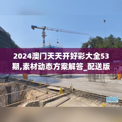 2024澳门天天开好彩大全53期,素材动态方案解答_配送版XOD514