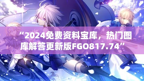 “2024免费资料宝库，热门图库解答更新版FGO817.74”