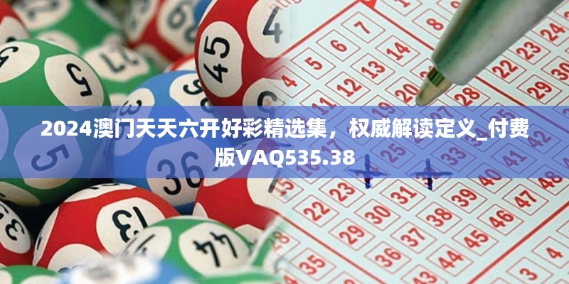 2024澳门天天六开好彩精选集，权威解读定义_付费版VAQ535.38