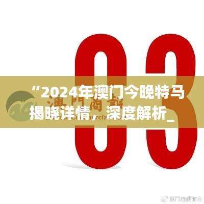 “2024年澳门今晚特马揭晓详情，深度解析_黄金版OHV916.6”