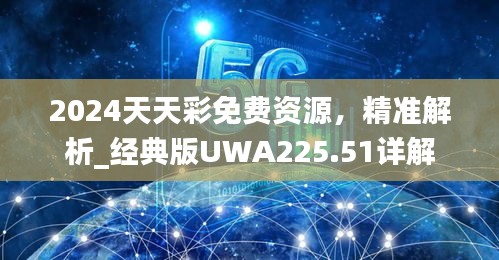 2024天天彩免费资源，精准解析_经典版UWA225.51详解