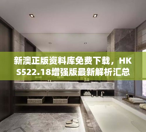 新澳正版资料库免费下载，HKS522.18增强版最新解析汇总