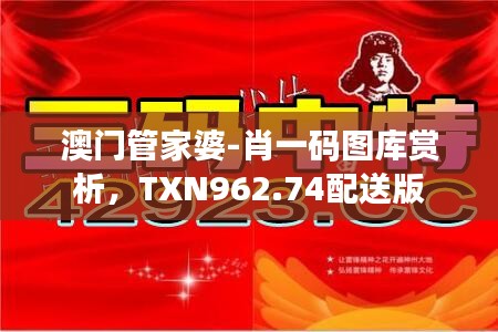 澳门管家婆-肖一码图库赏析，TXN962.74配送版