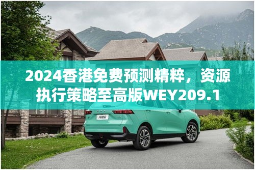 2024香港免费预测精粹，资源执行策略至高版WEY209.1