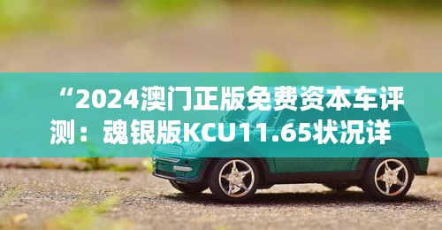 “2024澳门正版免费资本车评测：魂银版KCU11.65状况详析”