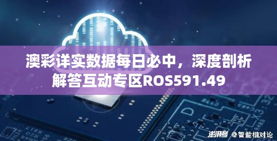 澳彩详实数据每日必中，深度剖析解答互动专区ROS591.49